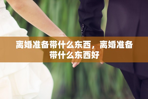 离婚准备带什么东西，离婚准备带什么东西好