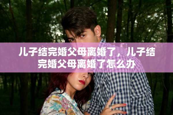 儿子结完婚父母离婚了，儿子结完婚父母离婚了怎么办