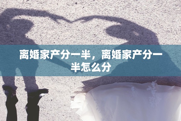 离婚家产分一半，离婚家产分一半怎么分