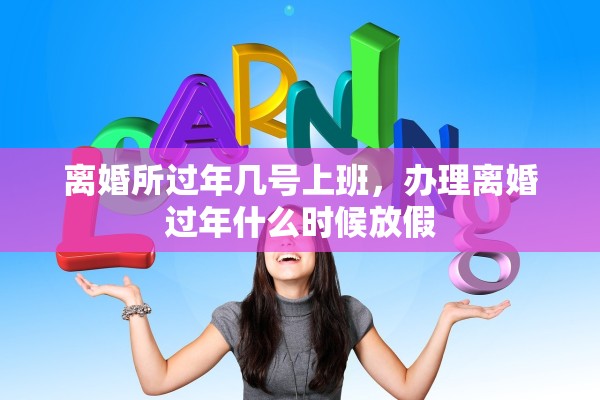 离婚所过年几号上班，办理离婚过年什么时候放假