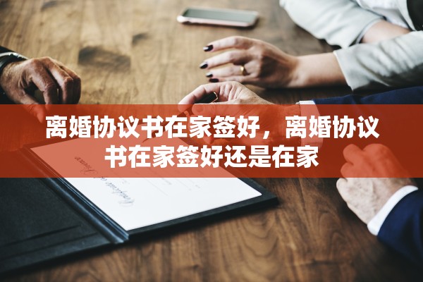 离婚协议书在家签好，离婚协议书在家签好还是在家