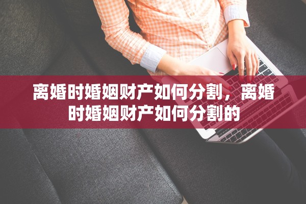 离婚时婚姻财产如何分割，离婚时婚姻财产如何分割的