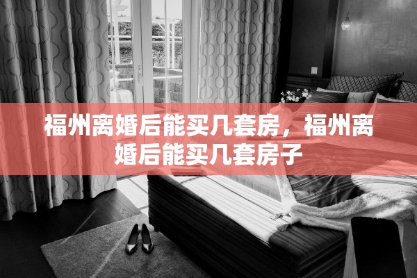 福州离婚后能买几套房，福州离婚后能买几套房子