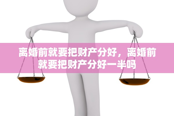 离婚前就要把财产分好，离婚前就要把财产分好一半吗