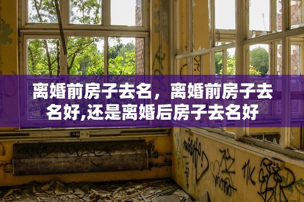 离婚前房子去名，离婚前房子去名好,还是离婚后房子去名好