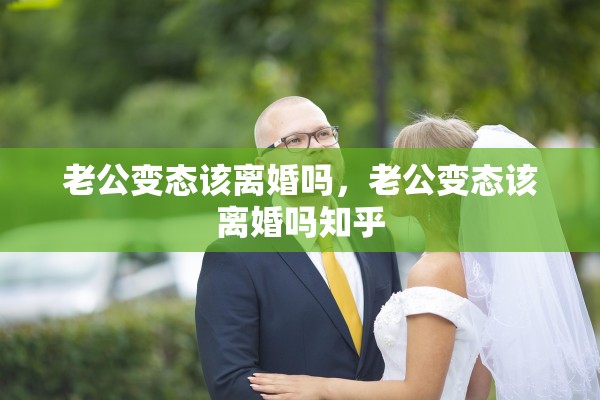 老公变态该离婚吗，老公变态该离婚吗知乎