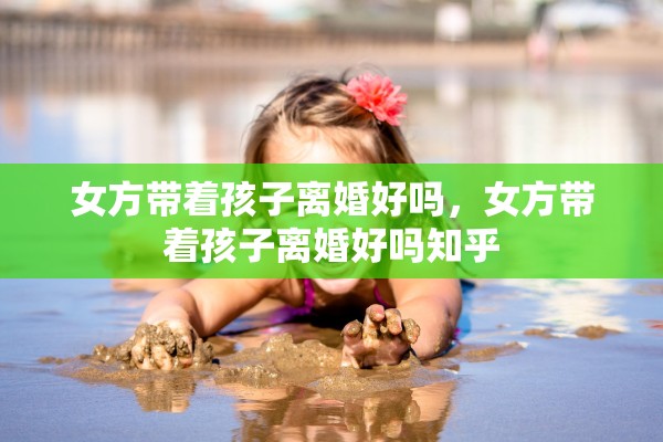 女方带着孩子离婚好吗，女方带着孩子离婚好吗知乎