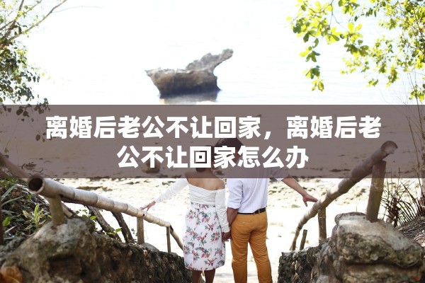 离婚后老公不让回家，离婚后老公不让回家怎么办