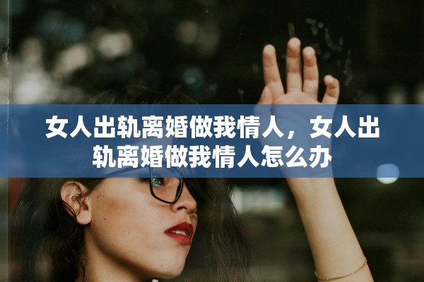 女人出轨离婚做我情人，女人出轨离婚做我情人怎么办