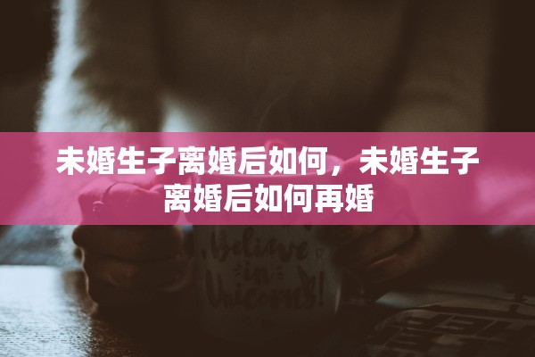 未婚生子离婚后如何，未婚生子离婚后如何再婚