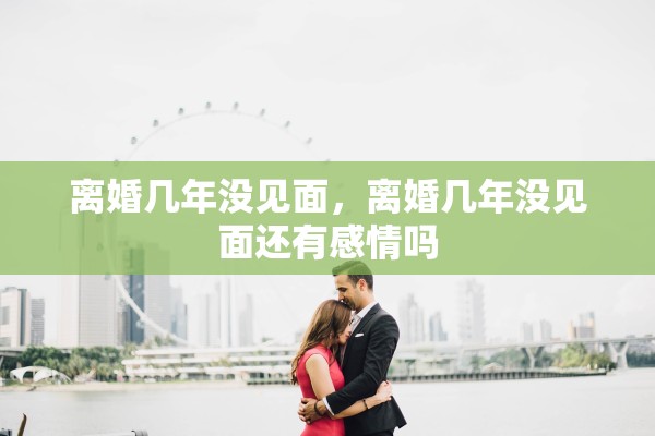 离婚几年没见面，离婚几年没见面还有感情吗