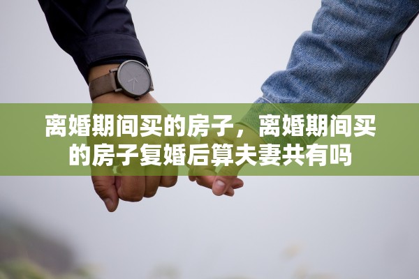 离婚期间买的房子，离婚期间买的房子复婚后算夫妻共有吗
