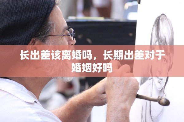 长出差该离婚吗，长期出差对于婚姻好吗
