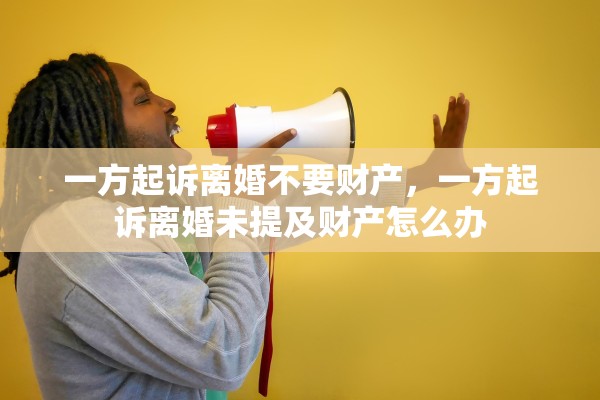 一方起诉离婚不要财产，一方起诉离婚未提及财产怎么办