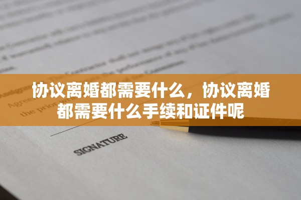协议离婚都需要什么，协议离婚都需要什么手续和证件呢