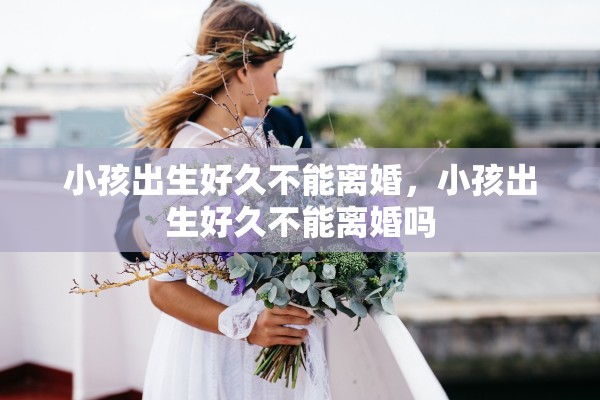 小孩出生好久不能离婚，小孩出生好久不能离婚吗