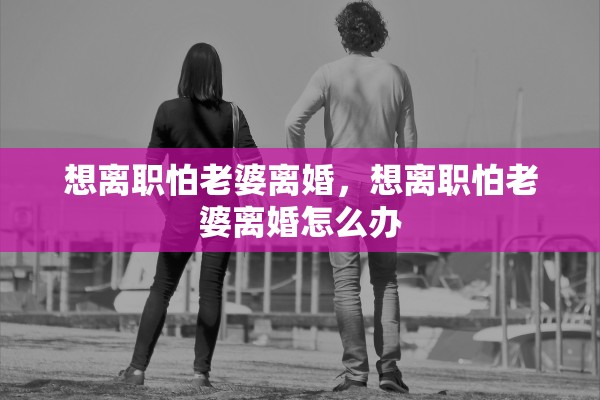 想离职怕老婆离婚，想离职怕老婆离婚怎么办