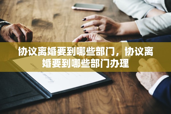 协议离婚要到哪些部门，协议离婚要到哪些部门办理