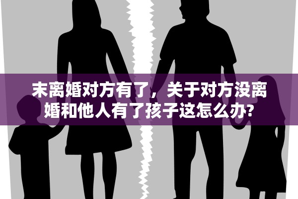 末离婚对方有了，关于对方没离婚和他人有了孩子这怎么办?