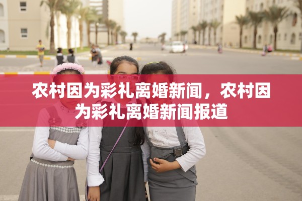 农村因为彩礼离婚新闻，农村因为彩礼离婚新闻报道