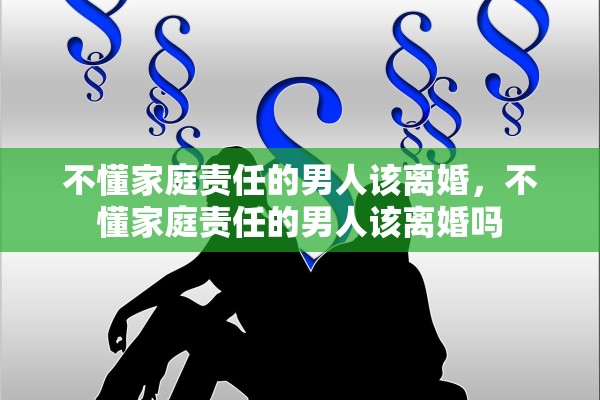 不懂家庭责任的男人该离婚，不懂家庭责任的男人该离婚吗