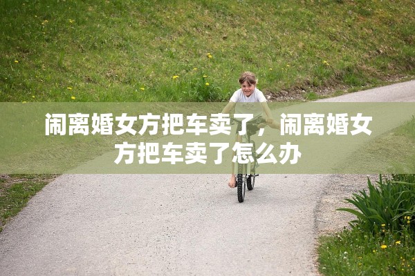 闹离婚女方把车卖了，闹离婚女方把车卖了怎么办