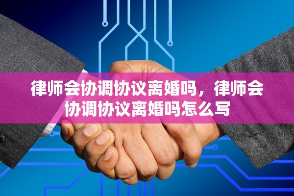 律师会协调协议离婚吗，律师会协调协议离婚吗怎么写