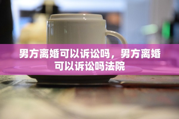 男方离婚可以诉讼吗，男方离婚可以诉讼吗法院