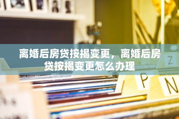 离婚后房贷按揭变更，离婚后房贷按揭变更怎么办理