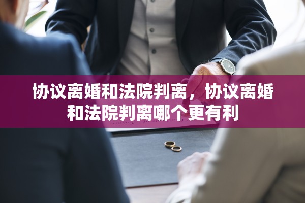 协议离婚和法院判离，协议离婚和法院判离哪个更有利