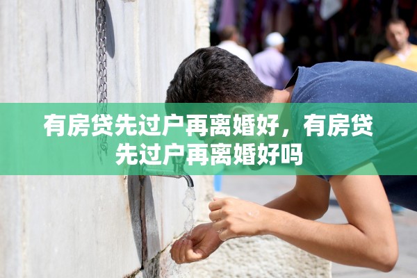 有房贷先过户再离婚好，有房贷先过户再离婚好吗