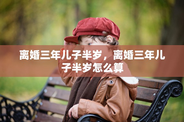 离婚三年儿子半岁，离婚三年儿子半岁怎么算