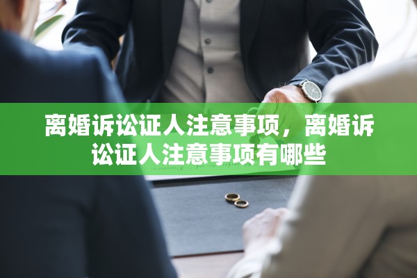 离婚诉讼证人注意事项，离婚诉讼证人注意事项有哪些