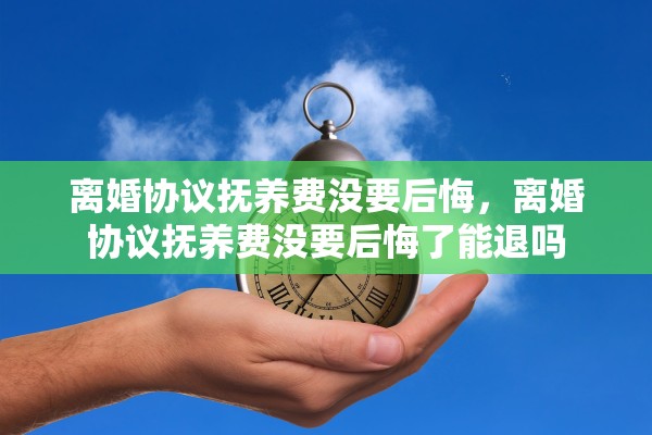 离婚协议抚养费没要后悔，离婚协议抚养费没要后悔了能退吗
