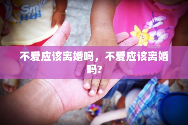 不爱应该离婚吗，不爱应该离婚吗?