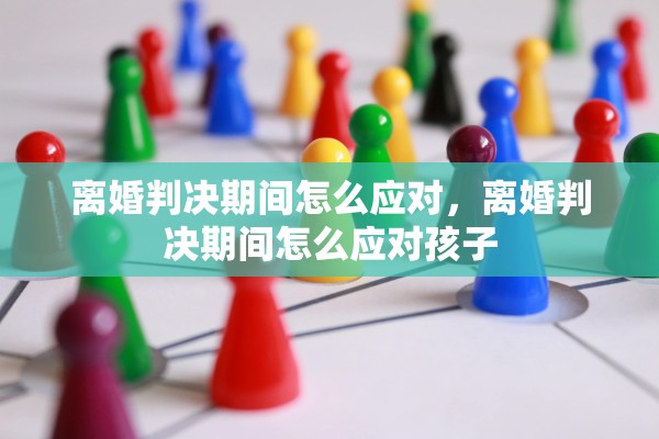 离婚判决期间怎么应对，离婚判决期间怎么应对孩子