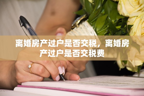 离婚房产过户是否交税，离婚房产过户是否交税费