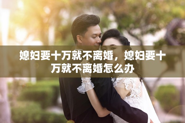 媳妇要十万就不离婚，媳妇要十万就不离婚怎么办