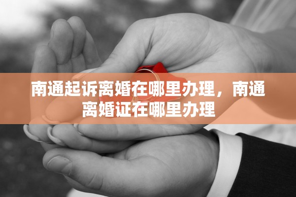 南通起诉离婚在哪里办理，南通离婚证在哪里办理