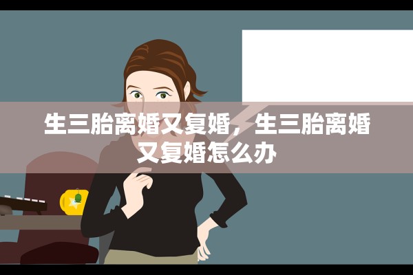 生三胎离婚又复婚，生三胎离婚又复婚怎么办