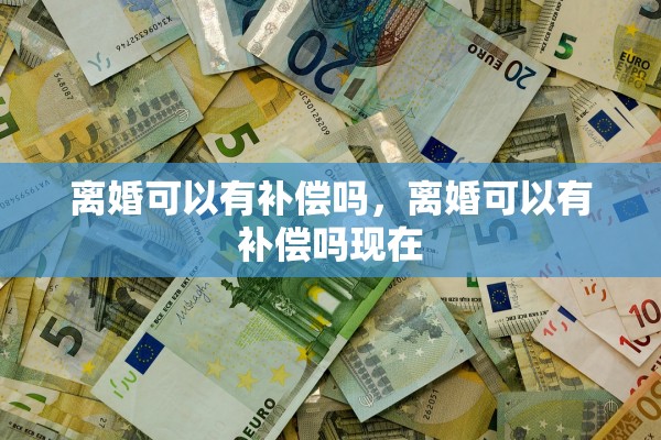 离婚可以有补偿吗，离婚可以有补偿吗现在