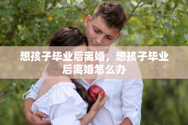 想孩子毕业后离婚，想孩子毕业后离婚怎么办