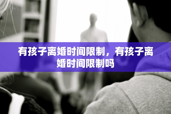有孩子离婚时间限制，有孩子离婚时间限制吗
