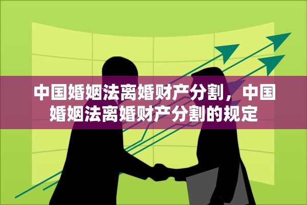 中国婚姻法离婚财产分割，中国婚姻法离婚财产分割的规定