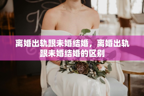 离婚出轨跟未婚结婚，离婚出轨跟未婚结婚的区别