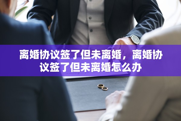 离婚协议签了但未离婚，离婚协议签了但未离婚怎么办