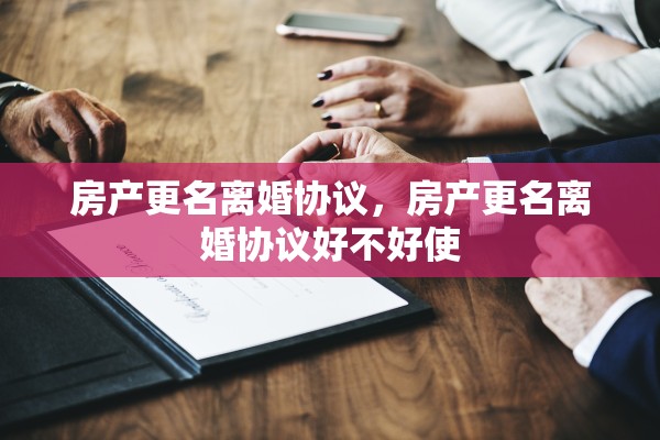 房产更名离婚协议，房产更名离婚协议好不好使