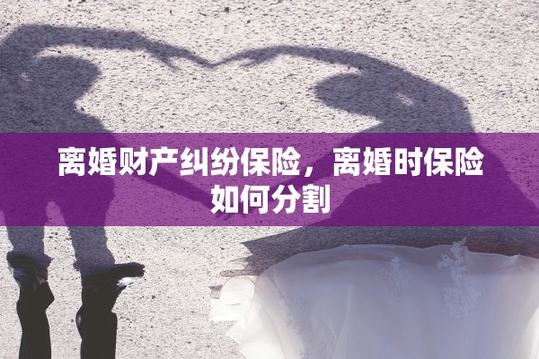 离婚财产纠纷保险，离婚时保险如何分割