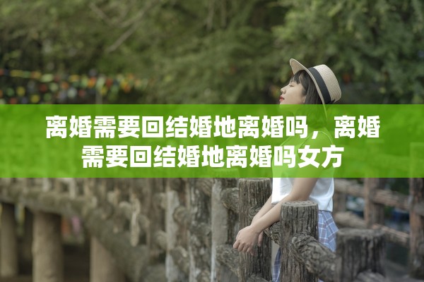 离婚需要回结婚地离婚吗，离婚需要回结婚地离婚吗女方