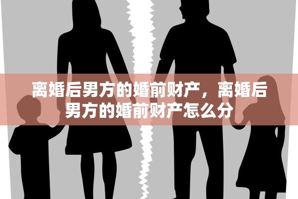 离婚后男方的婚前财产，离婚后男方的婚前财产怎么分